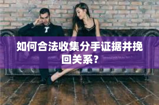 如何合法收集分手证据并挽回关系？