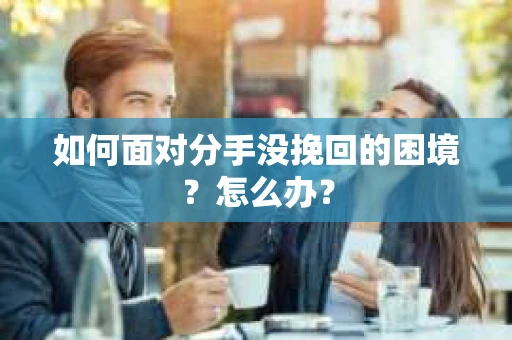 如何面对分手没挽回的困境？怎么办？