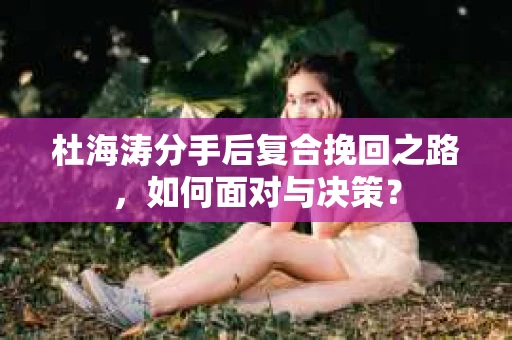 杜海涛分手后复合挽回之路，如何面对与决策？