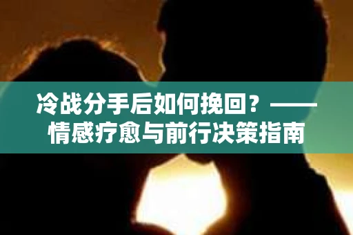 冷战分手后如何挽回？——情感疗愈与前行决策指南
