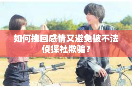 如何挽回感情又避免被不法侦探社欺骗？