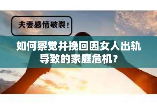 如何察觉并挽回因女人出轨导致的家庭危机？