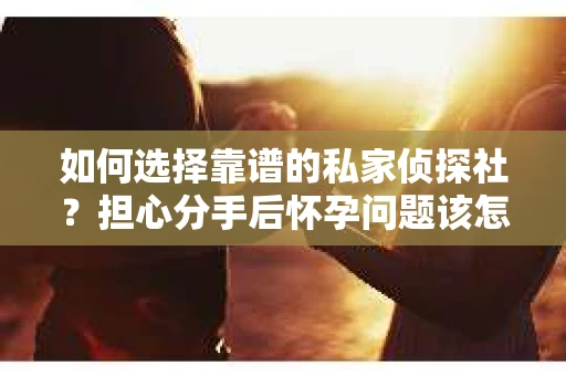 如何选择靠谱的私家侦探社？担心分手后怀孕问题该怎么办？