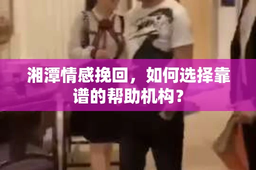 湘潭情感挽回,如何选择靠谱的帮助机构? 湘潭情感挽回,如何选择靠谱的帮助机构?