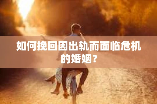 如何挽回因出轨而面临危机的婚姻？