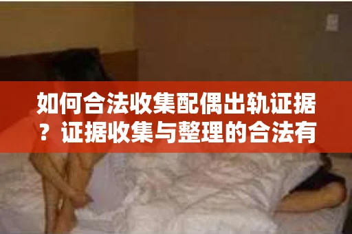如何合法收集配偶出轨证据？证据收集与整理的合法有效策略