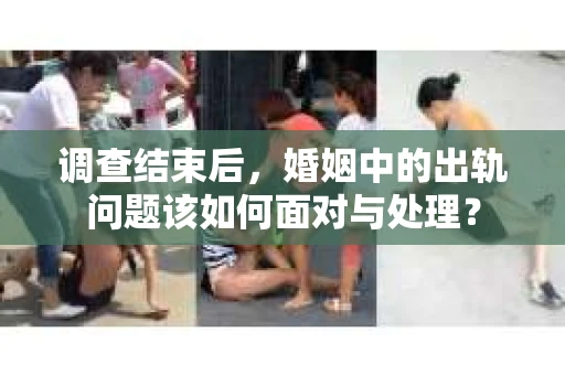调查结束后，婚姻中的出轨问题该如何面对与处理？