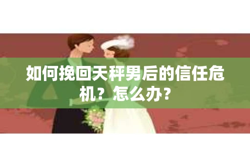 如何挽回天秤男后的信任危机?怎么办? 如何挽回天秤男后的信任危机?怎么办?