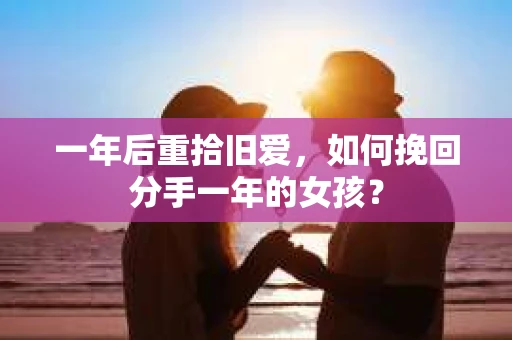 一年后重拾旧爱，如何挽回分手一年的女孩？