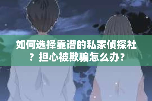 如何选择靠谱的私家侦探社？担心被欺骗怎么办？