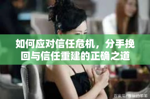 如何应对信任危机，分手挽回与信任重建的正确之道