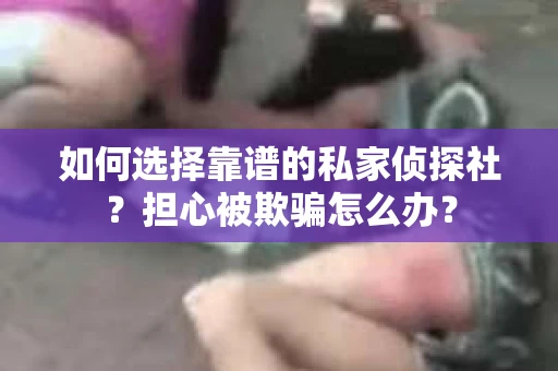 如何选择靠谱的私家侦探社？担心被欺骗怎么办？
