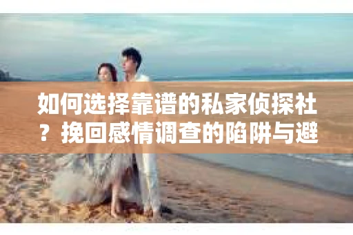 如何选择靠谱的私家侦探社？挽回感情调查的陷阱与避坑指南