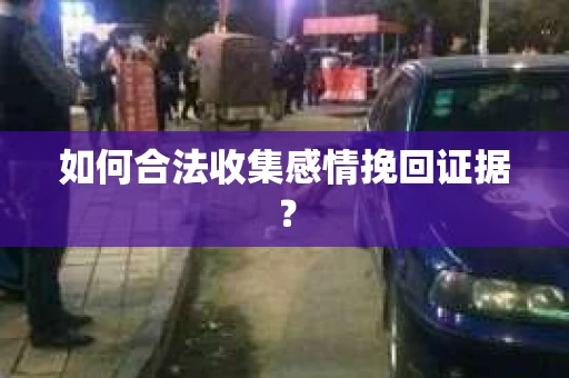 如何合法收集感情挽回证据？