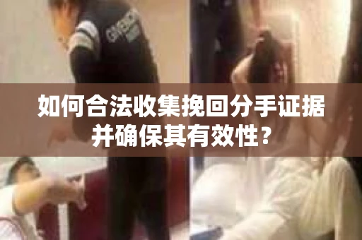 如何合法收集挽回分手证据并确保其有效性？