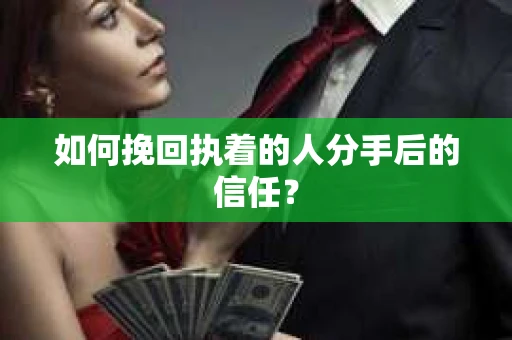 如何挽回执着的人分手后的信任？