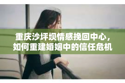 重庆沙坪坝情感挽回中心，如何重建婚姻中的信任危机？
