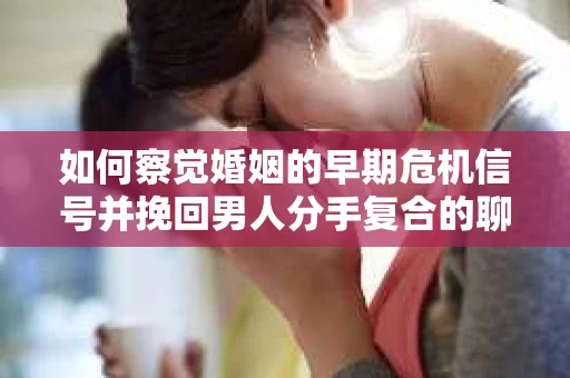 如何察觉婚姻的早期危机信号并挽回男人分手复合的聊天技巧？