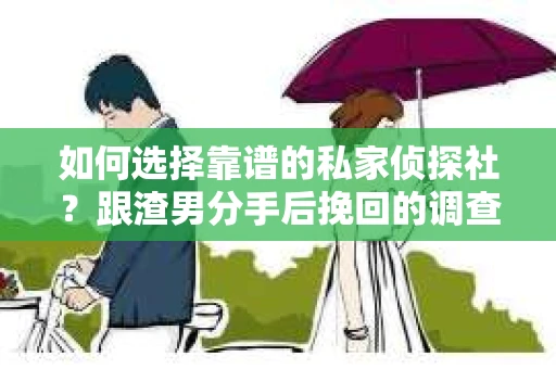 如何选择靠谱的私家侦探社？跟渣男分手后挽回的调查服务怎么办？