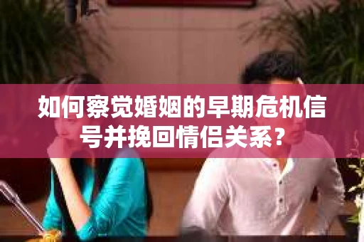 如何察觉婚姻的早期危机信号并挽回情侣关系? 如何察觉婚姻的早期危机信号并挽回情侣关系?