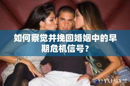 如何察觉并挽回婚姻中的早期危机信号？