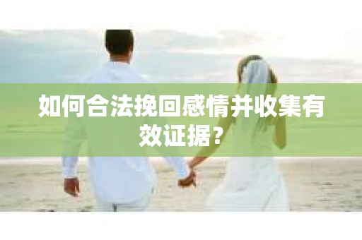 如何合法挽回感情并收集有效证据？