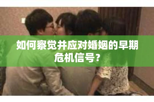 如何察觉并应对婚姻的早期危机信号? 如何察觉并应对婚姻的早期危机信号?