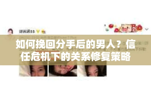 如何挽回分手后的男人?信任危机下的关系修复策略 如何挽回分手后的男人?信任危机下的关系修复策略