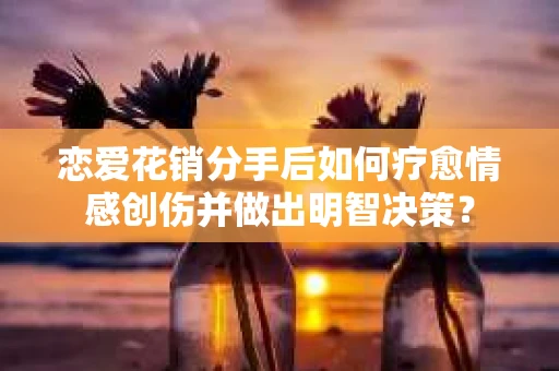 恋爱花销分手后如何疗愈情感创伤并做出明智决策？