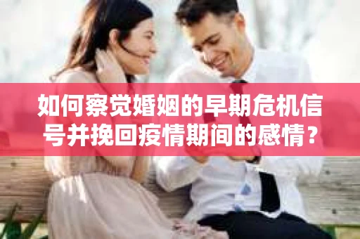 如何察觉婚姻的早期危机信号并挽回疫情期间的感情？