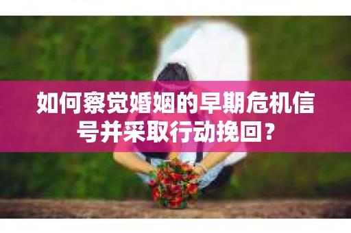 如何察觉婚姻的早期危机信号并采取行动挽回？