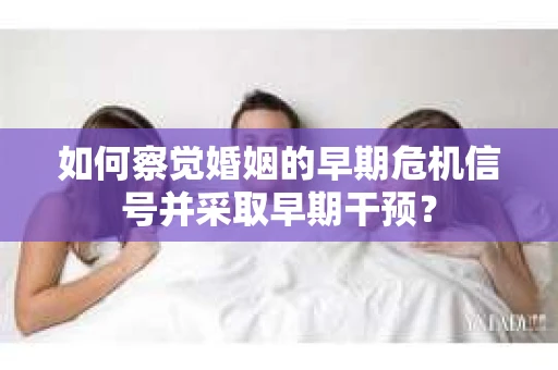 如何察觉婚姻的早期危机信号并采取早期干预？