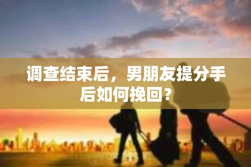 调查结束后，男朋友提分手后如何挽回？