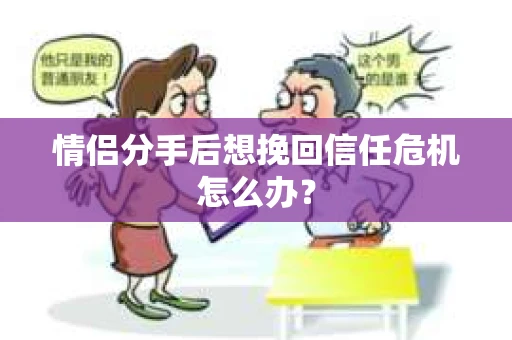 情侣分手后想挽回信任危机怎么办？