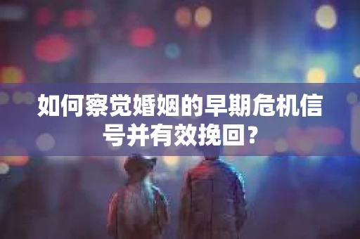 如何察觉婚姻的早期危机信号并有效挽回？