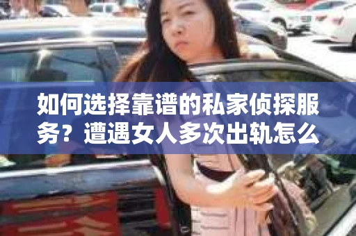 如何选择靠谱的私家侦探服务？遭遇女人多次出轨怎么办？