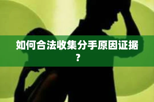 如何合法收集分手原因证据？