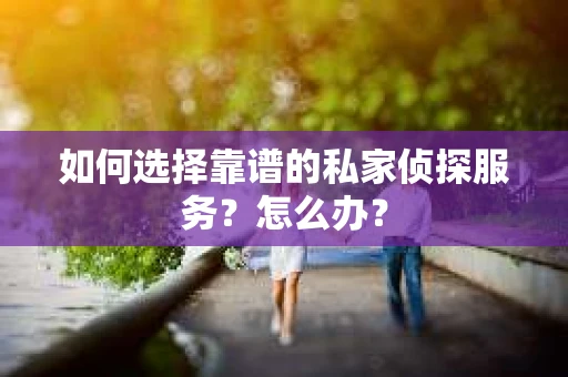 如何选择靠谱的私家侦探服务？怎么办？