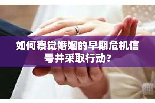 如何察觉婚姻的早期危机信号并采取行动？
