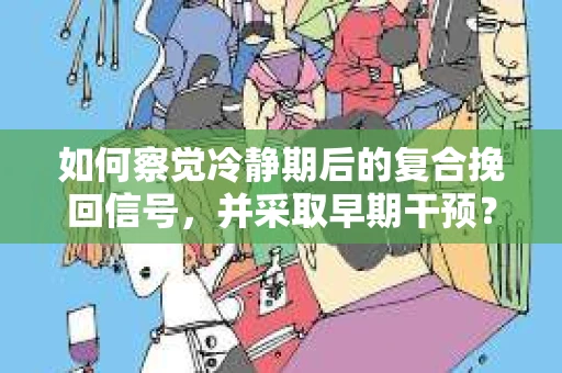 如何察觉冷静期后的复合挽回信号，并采取早期干预？