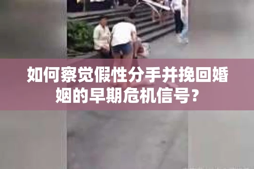 如何察觉假性分手并挽回婚姻的早期危机信号？
