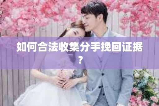 如何合法收集分手挽回证据？