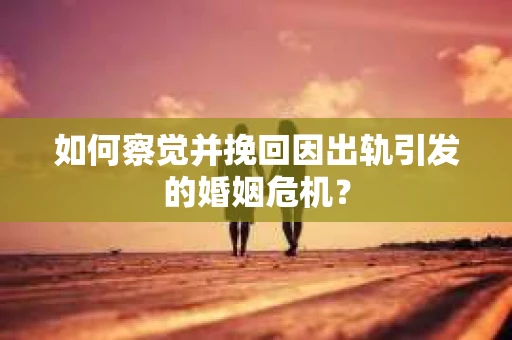 如何察觉并挽回因出轨引发的婚姻危机？