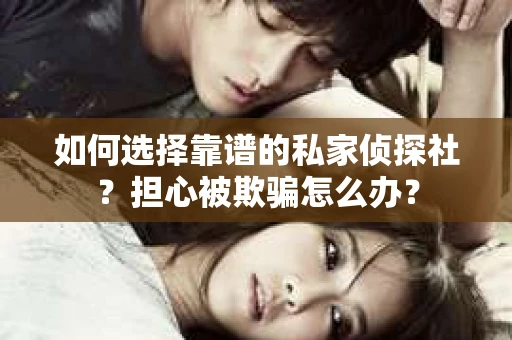 如何选择靠谱的私家侦探社？担心被欺骗怎么办？