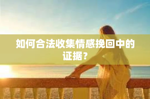 如何合法收集情感挽回中的证据? 如何合法收集情感挽回中的证据?