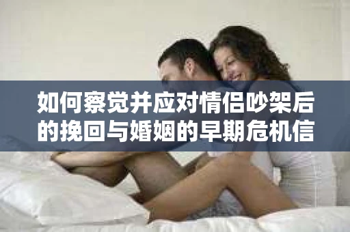 如何察觉并应对情侣吵架后的挽回与婚姻的早期危机信号？