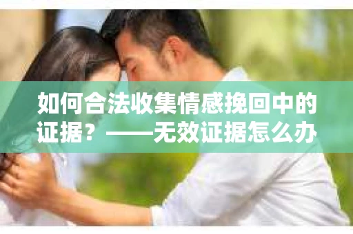 如何合法收集情感挽回中的证据？——无效证据怎么办？