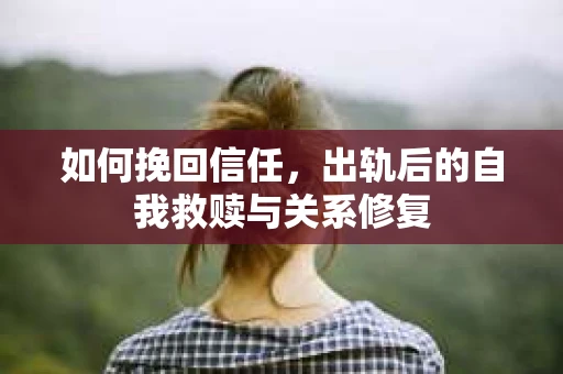 如何挽回信任，出轨后的自我救赎与关系修复