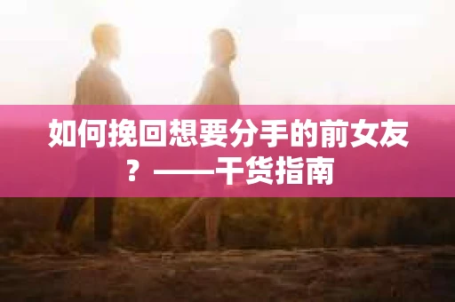 如何挽回想要分手的前女友？——干货指南