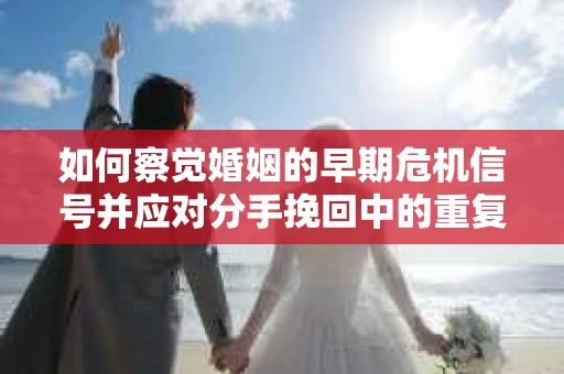 如何察觉婚姻的早期危机信号并应对分手挽回中的重复错误？